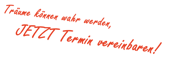 Träume können wahr werden,
    JETZT Termin vereinbaren!
